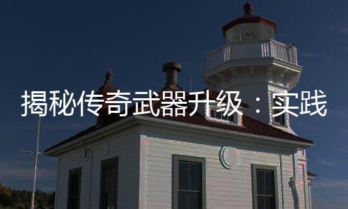 寻规真知，找揭秘践出律武器传奇升级实
