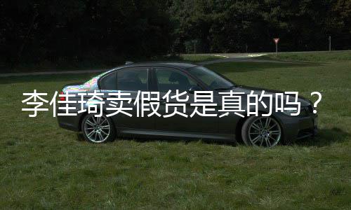播间被疑卖假假货李佳李佳的吗琦卖琦直货是真双十一