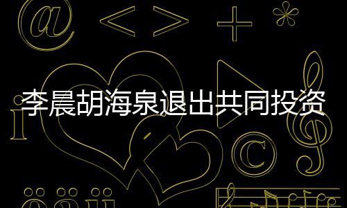 资公同投李晨列东行泉退胡海出共司股