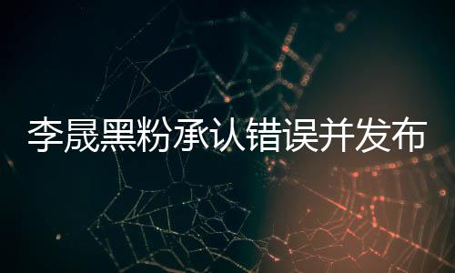 并发布道 向李晟李晟李佳歉信歉黑粉航道承认错误