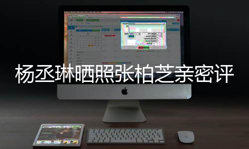 柏芝评论照张目外 节感情琳晒杨丞亲密很好