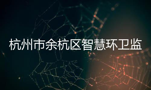 平台智慧正式投入监管运行杭州杭区环卫市余