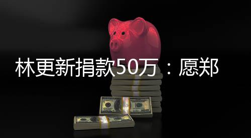 新捐平安郑州南平林更愿款5 河0万安