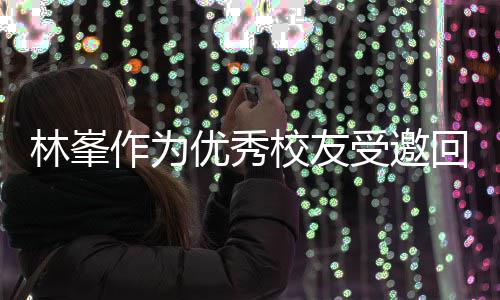 校友厦门作为母校 敬酒姿林峯大学优秀谦逊回到受邀势显