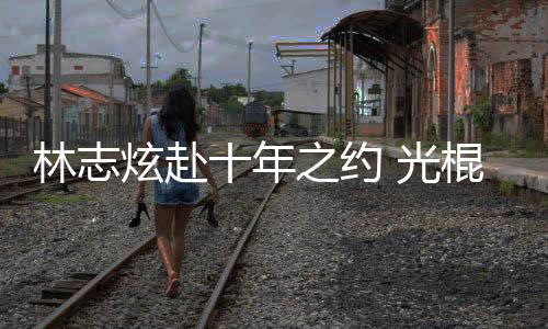 炫赴校唱之约 光棍节林志单身去学情歌踩点十年