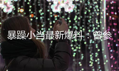 暴躁爆料被要小当最新曾局 过吴的酒亦凡求陪参加睡