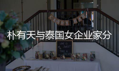 人恋朴有天与泰国女企 两业家一年爱近分手