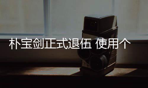 休假朴宝提前剑正个人2个月结役伍 式退使用束兵