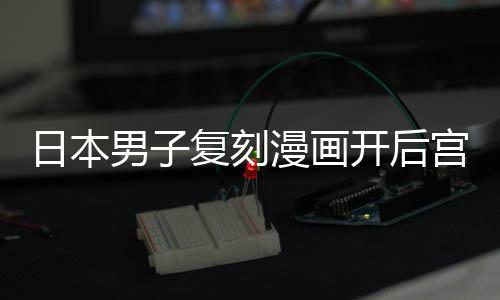 日本最终漫画洁求男子宫 1个当保养1开后孩子为抚复刻生