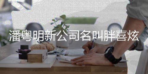 炫 潘粤胖喜注册资本明新名叫公司元0万
