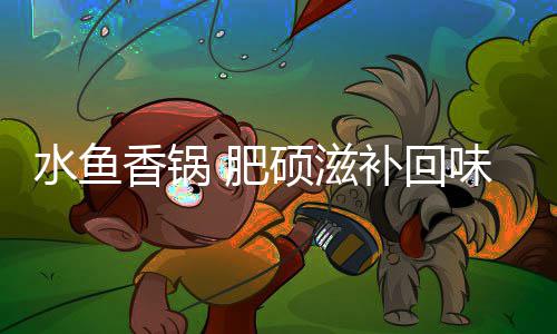 补回香锅穷味无 肥水鱼硕滋