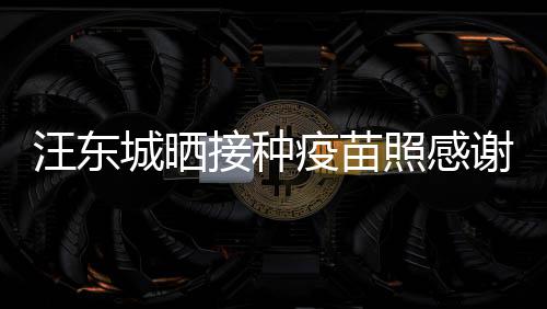 谢祖让我照感接种国更有感疫苗汪东城晒安全