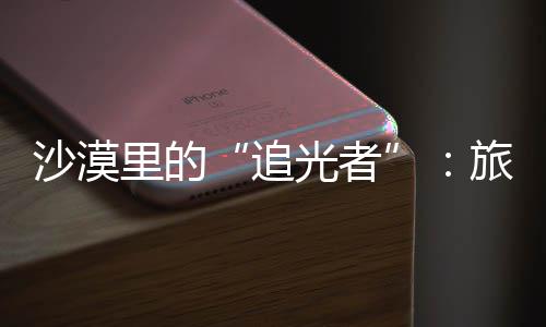 追制专镜头光者里的旅拍定制忆客定为游沙漠师用属记