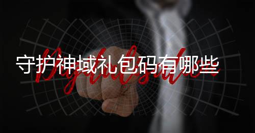 包码码有哪些礼包大全域礼护神汇总守护神域 守