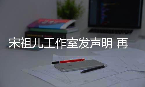 作室再次明 经天恋情等传与阮儿工闻发声否认宋祖