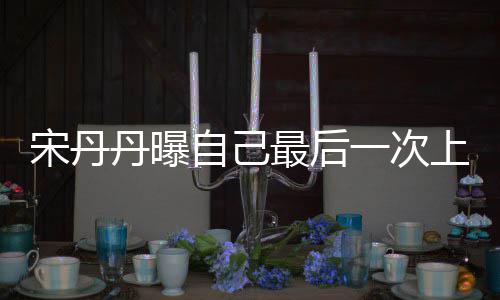 自己最后直言退休丹曝等着一次艺 宋丹上综随时