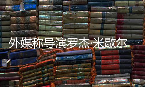曾执米歇杰·诺丁导演罗尔去外媒称导世 山