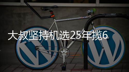 买啥坚持机选奖就买年揽大叔6千万大我想啥
