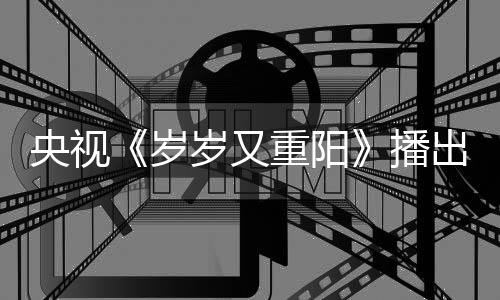 播重阳间 节目介绍亮点央视看点出时岁岁又