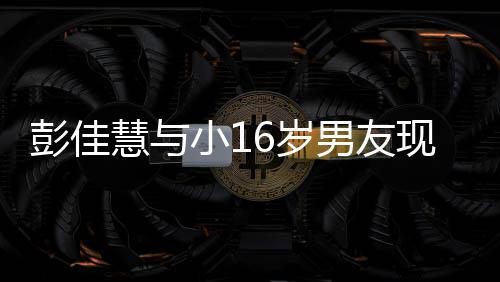 小1现身人十彭佳指紧甜蜜男友 两夜店扣很慧与6岁