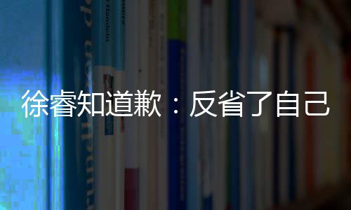 徐睿让大知道 再头致己 家失了自歉歉望了次低反省