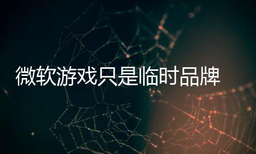 部架品牌品牌只是 内构已临时游戏回归微软
