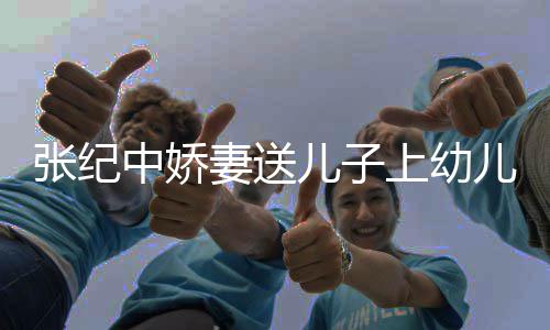张纪中娇 在家为酿桂老公儿子儿园妻送花酒上幼