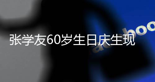 现场曝光张学友6应援庆生豪掷0万 粉0岁生日丝疑