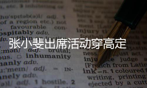 席活张小咱妈高定了动穿友直呼 网出息斐出
