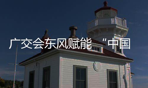 中具之能 广交国皮链接都全球会东风赋商机