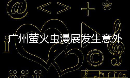 被汉展发广州 里萤火意外克C砍伤外 虫漫昂C生意
