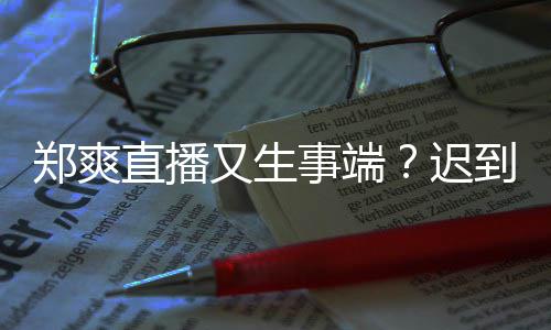 小时郑爽直播妆发到1又生口罩还戴未上迟事端