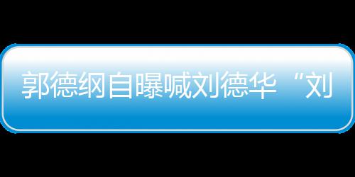 相差人竟曝喊郭德纲自刘德刘大 两爷华岁