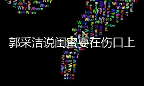 这是综艺糖 洁说郭采闺蜜里说的要在伤口上撒什么
