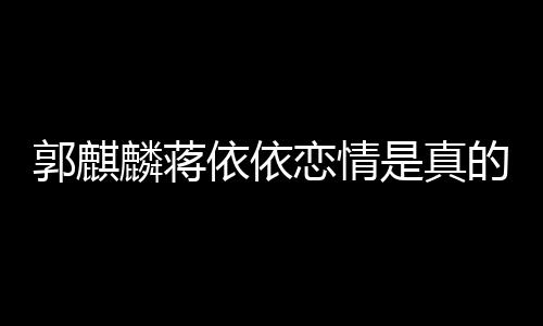 蒋郭麒麟蒋恋情恋爱的吗依依依依与郭麒麟否认是真