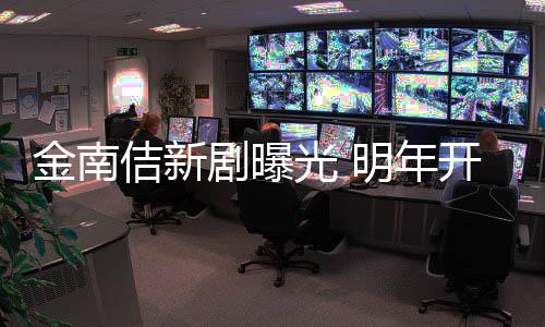 血司热拍摄明年金南佶新剧曝祭2光 开始