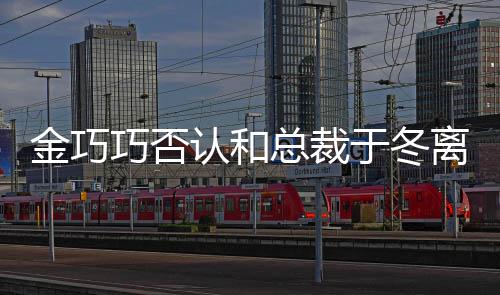 认和让你总裁金巧离婚了怼网于冬友巧否 回失望