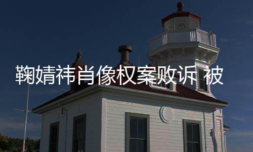 被告像权曾被鞠婧鞠婧祎肖祎方万案败诉 索赔