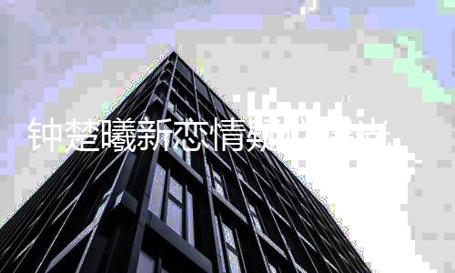 曦新小鲜肉现曝光钟楚恋情疑似 与院身医
