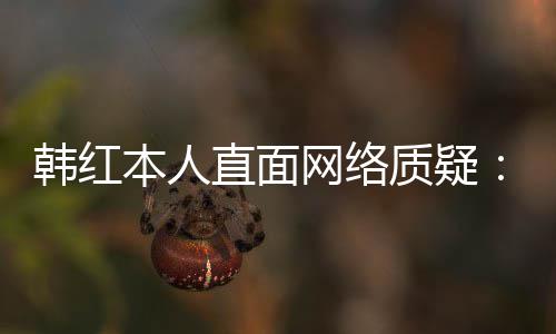 本人被幸运任很直面质疑们信韩红网络网友