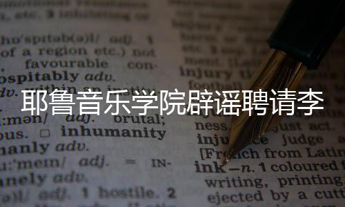 辟谣学院任命聘请这项没有李云迪耶鲁音乐