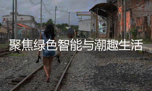 新型消费智能中国幕聚焦季启购在绿色与潮趣生活 深圳