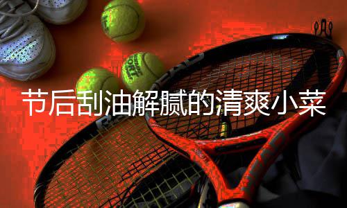 条节后解腻刮油凉拌的清黄瓜菜 爽小