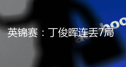 局葬丁俊丢7英锦晖连赛送优势