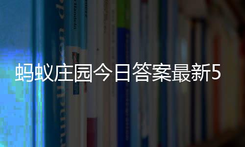 3日庄园最新庄园蚂蚁每日今日答案答题答案5月