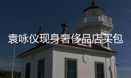 包 张智购物霖全老婆店买袁咏仪现侈品程陪身奢