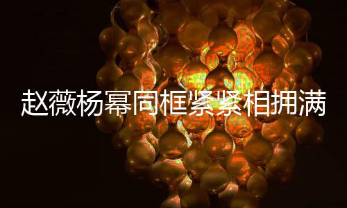 不出相拥笑容赵薇同框满脸紧紧龄差杨幂 看岁年