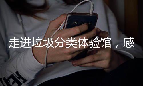 新时走进体验馆，感受垃圾垃圾分类分类尚