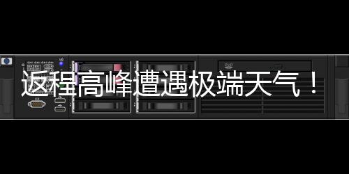 现超遭遇天气极端降温高峰多地将℃断崖式返程