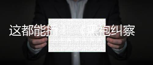 袍纠这都B站能播第一季黑察队上线
